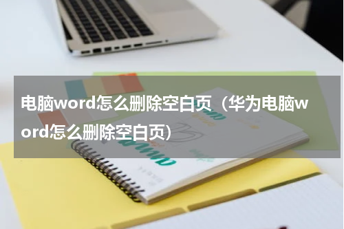 电脑word怎么删除空白页（华为电脑word怎么删除空白页）