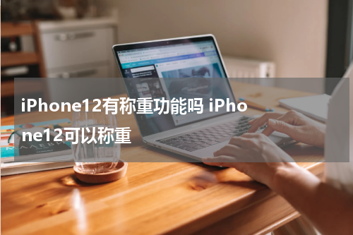 iPhone12有称重功能吗 iPhone12可以称重