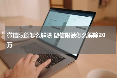 微信限额怎么解除 微信限额怎么解除20万
