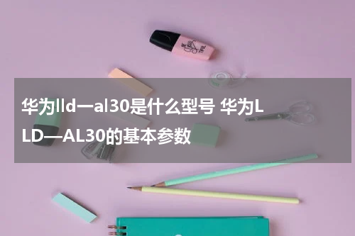 华为lld一al30是什么型号 华为LLD—AL30的基本参数