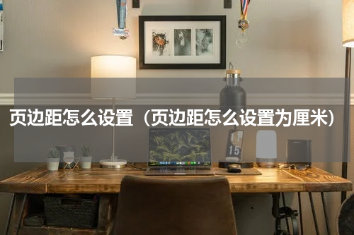 页边距怎么设置（页边距怎么设置为厘米）