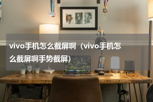 vivo手机怎么截屏啊（vivo手机怎么截屏啊手势截屏）