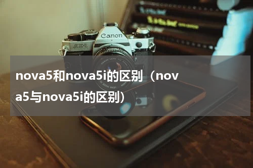 nova5和nova5i的区别（nova5与nova5i的区别）