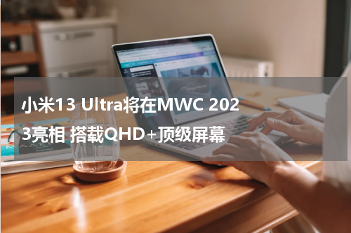 小米13 Ultra将在MWC 2023亮相 搭载QHD+顶级屏幕