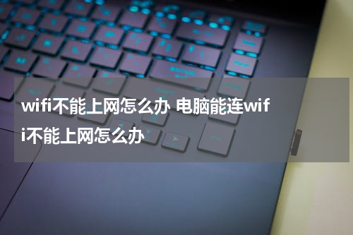 wifi不能上网怎么办 电脑能连wifi不能上网怎么办