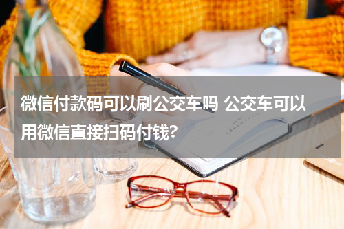微信付款码可以刷公交车吗 公交车可以 用微信直接扫码付钱?