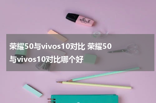 荣耀50与vivos10对比 荣耀50与vivos10对比哪个好
