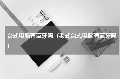 台式电脑有蓝牙吗（老式台式电脑有蓝牙吗）