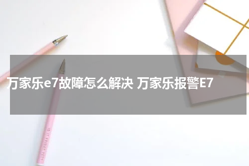 万家乐e7故障怎么解决 万家乐报警E7