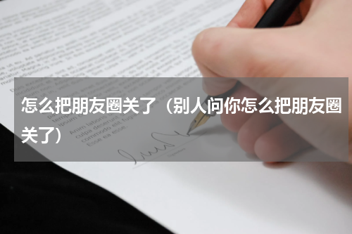 怎么把朋友圈关了（别人问你怎么把朋友圈关了）