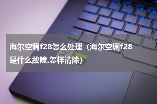 海尔空调f28怎么处理（海尔空调f28是什么故障,怎样清除）