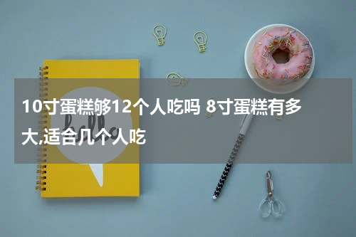 10寸蛋糕够12个人吃吗 8寸蛋糕有多大,适合几个人吃