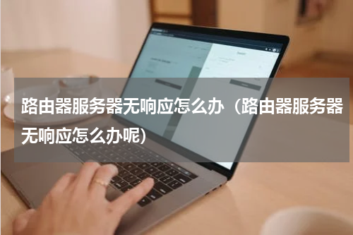 路由器服务器无响应怎么办（路由器服务器无响应怎么办呢）