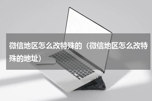 微信地区怎么改特殊的（微信地区怎么改特殊的地址）