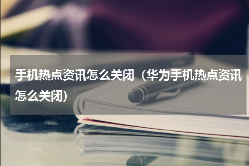 手机热点资讯怎么关闭（华为手机热点资讯怎么关闭）