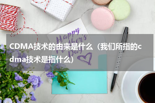 CDMA技术的由来是什么（我们所指的cdma技术是指什么）