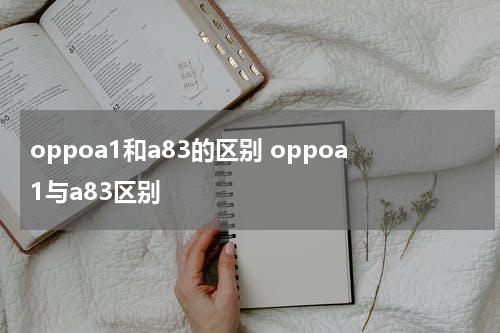 oppoa1和a83的区别 oppoa1与a83区别