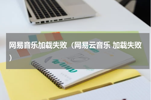 网易音乐加载失败（网易云音乐 加载失败）