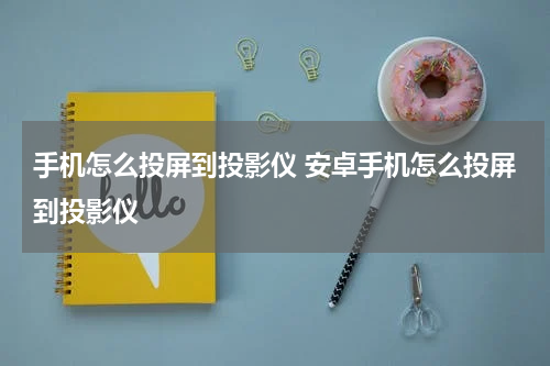手机怎么投屏到投影仪 安卓手机怎么投屏到投影仪