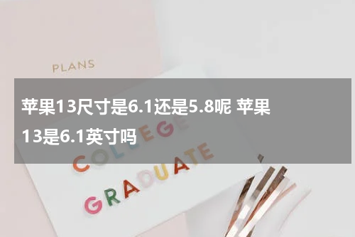 苹果13尺寸是6.1还是5.8呢 苹果13是6.1英寸吗