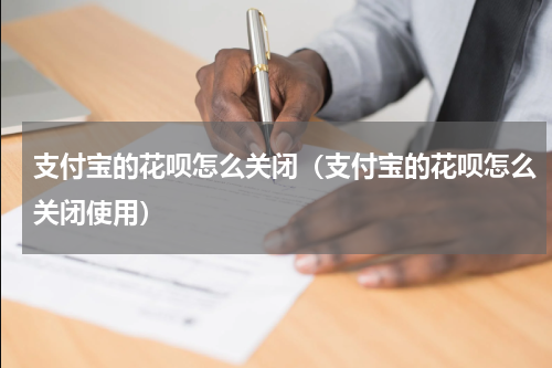 支付宝的花呗怎么关闭（支付宝的花呗怎么关闭使用）