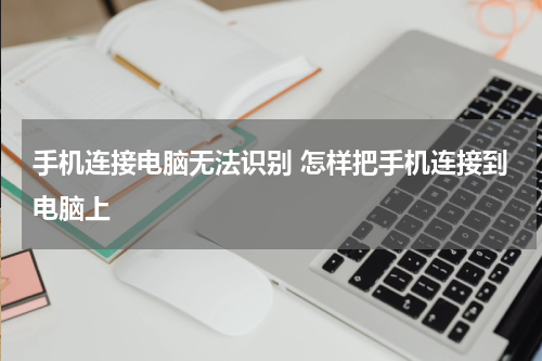 手机连接电脑无法识别 怎样把手机连接到电脑上