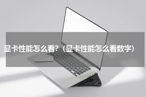 显卡性能怎么看?（显卡性能怎么看数字）