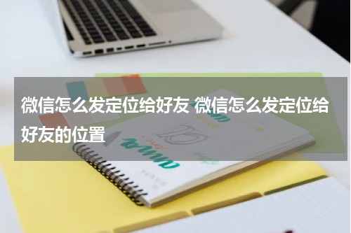 微信怎么发定位给好友 微信怎么发定位给好友的位置