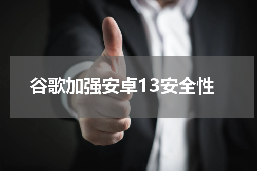 谷歌加强安卓13安全性