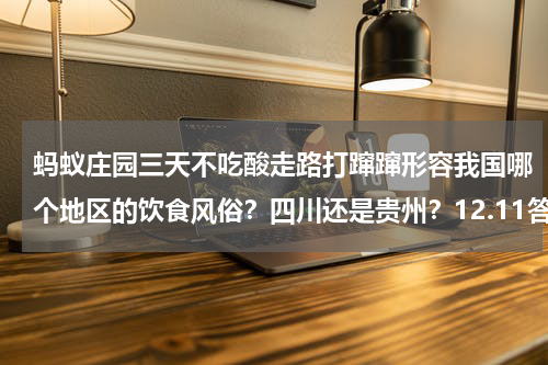 蚂蚁庄园三天不吃酸走路打蹿蹿形容我国哪个地区的饮食风俗？四川还是贵州？12.11答案介绍