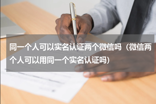同一个人可以实名认证两个微信吗（微信两个人可以用同一个实名认证吗）