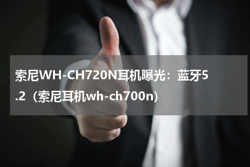 索尼WH-CH720N耳机曝光：蓝牙5.2（索尼耳机wh-ch700n）