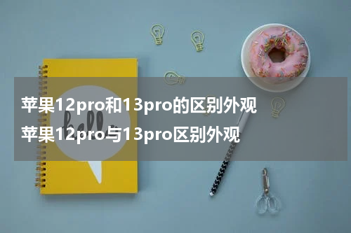 苹果12pro和13pro的区别外观 苹果12pro与13pro区别外观