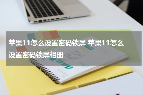 苹果11怎么设置密码锁屏 苹果11怎么设置密码锁屏相册