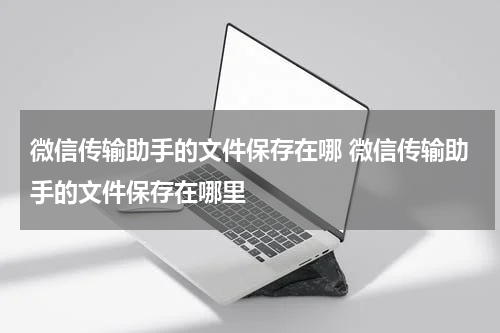 微信传输助手的文件保存在哪 微信传输助手的文件保存在哪里