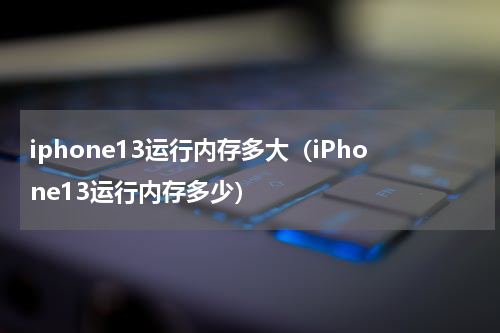 iphone13运行内存多大（iPhone13运行内存多少）