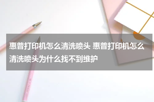 惠普打印机怎么清洗喷头 惠普打印机怎么清洗喷头为什么找不到维护