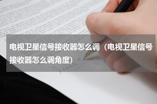 电视卫星信号接收器怎么调（电视卫星信号接收器怎么调角度）