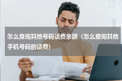 怎么查询其他号码话费余额（怎么查询其他手机号码的话费）