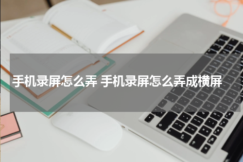 手机录屏怎么弄 手机录屏怎么弄成横屏