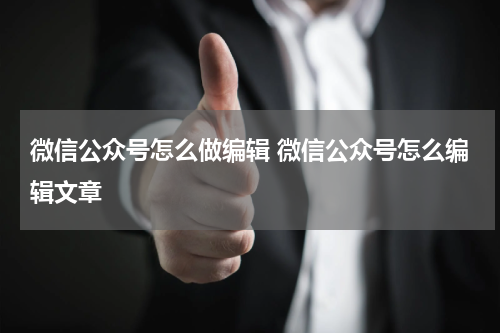 微信公众号怎么做编辑 微信公众号怎么编辑文章