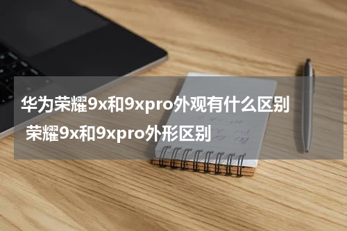 华为荣耀9x和9xpro外观有什么区别 荣耀9x和9xpro外形区别