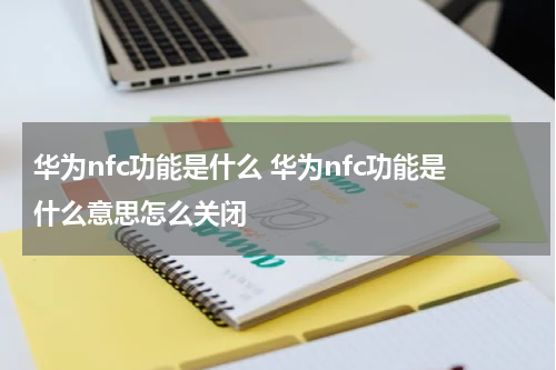 华为nfc功能是什么 华为nfc功能是什么意思怎么关闭