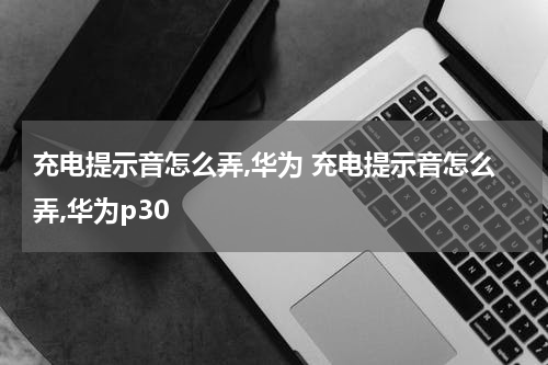 充电提示音怎么弄,华为 充电提示音怎么弄,华为p30