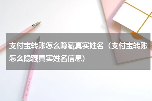 支付宝转账怎么隐藏真实姓名（支付宝转账怎么隐藏真实姓名信息）