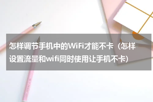 怎样调节手机中的WiFi才能不卡（怎样设置流量和wifi同时使用让手机不卡）