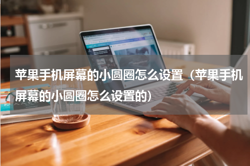 苹果手机屏幕的小圆圈怎么设置（苹果手机屏幕的小圆圈怎么设置的）