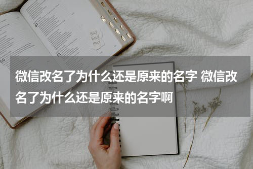 微信改名了为什么还是原来的名字 微信改名了为什么还是原来的名字啊