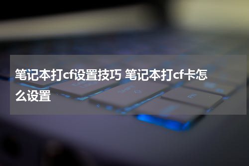 笔记本打cf设置技巧 笔记本打cf卡怎么设置