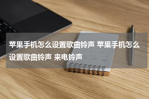 苹果手机怎么设置歌曲铃声 苹果手机怎么设置歌曲铃声 来电铃声